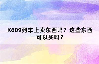 K609列车上卖东西吗？这些东西可以买吗？