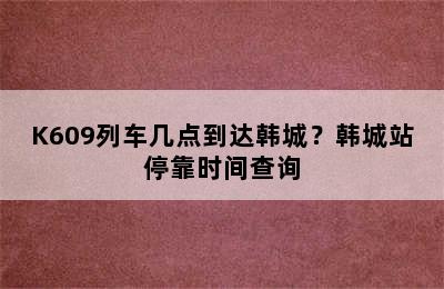 K609列车几点到达韩城？韩城站停靠时间查询