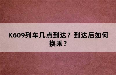 K609列车几点到达？到达后如何换乘？