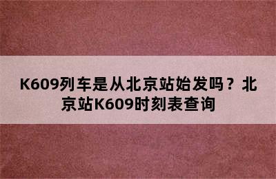 K609列车是从北京站始发吗？北京站K609时刻表查询