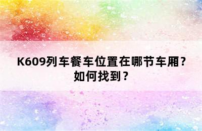 K609列车餐车位置在哪节车厢？如何找到？