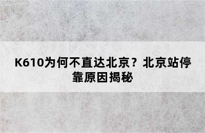 K610为何不直达北京？北京站停靠原因揭秘