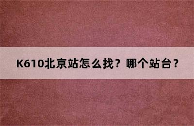 K610北京站怎么找？哪个站台？