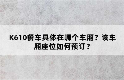 K610餐车具体在哪个车厢？该车厢座位如何预订？