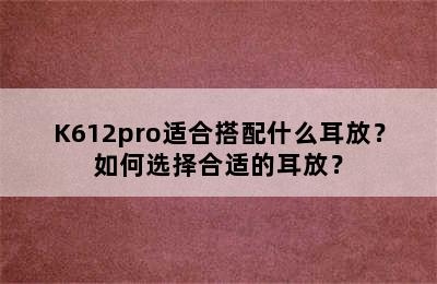 K612pro适合搭配什么耳放？如何选择合适的耳放？