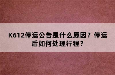 K612停运公告是什么原因？停运后如何处理行程？