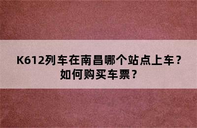 K612列车在南昌哪个站点上车？如何购买车票？
