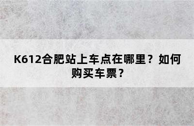 K612合肥站上车点在哪里？如何购买车票？