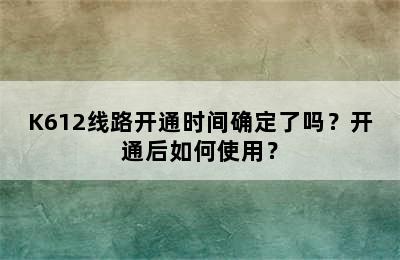 K612线路开通时间确定了吗？开通后如何使用？