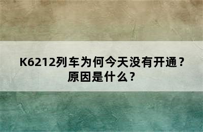 K6212列车为何今天没有开通？原因是什么？