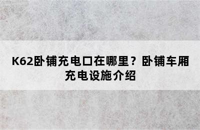 K62卧铺充电口在哪里？卧铺车厢充电设施介绍