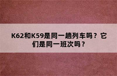 K62和K59是同一趟列车吗？它们是同一班次吗？