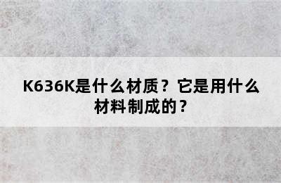 K636K是什么材质？它是用什么材料制成的？