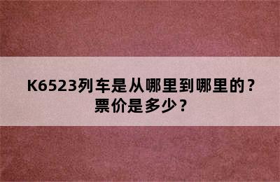 K6523列车是从哪里到哪里的？票价是多少？