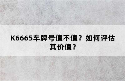 K6665车牌号值不值？如何评估其价值？