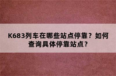 K683列车在哪些站点停靠？如何查询具体停靠站点？