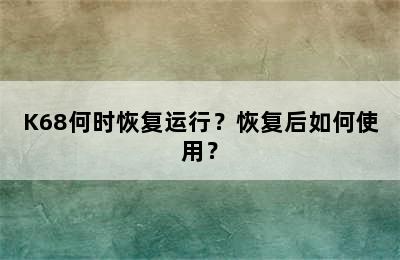 K68何时恢复运行？恢复后如何使用？