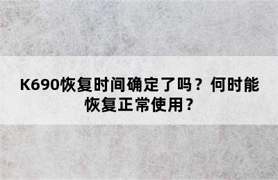 K690恢复时间确定了吗？何时能恢复正常使用？