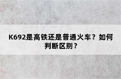 K692是高铁还是普通火车？如何判断区别？