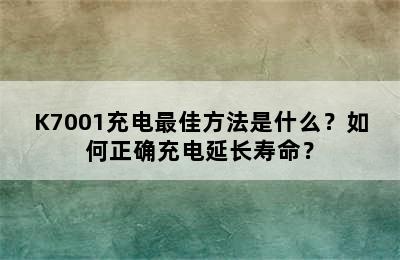 K7001充电最佳方法是什么？如何正确充电延长寿命？