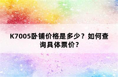 K7005卧铺价格是多少？如何查询具体票价？
