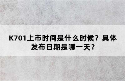 K701上市时间是什么时候？具体发布日期是哪一天？