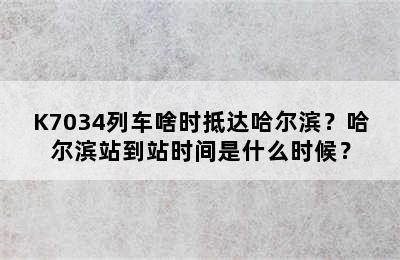 K7034列车啥时抵达哈尔滨？哈尔滨站到站时间是什么时候？
