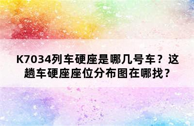 K7034列车硬座是哪几号车？这趟车硬座座位分布图在哪找？