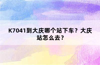 K7041到大庆哪个站下车？大庆站怎么去？