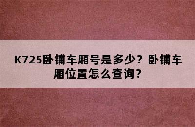 K725卧铺车厢号是多少？卧铺车厢位置怎么查询？