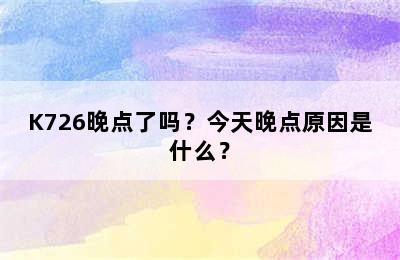 K726晚点了吗？今天晚点原因是什么？