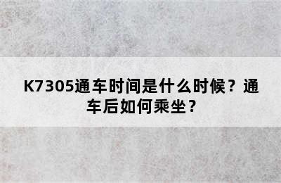 K7305通车时间是什么时候？通车后如何乘坐？