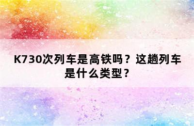 K730次列车是高铁吗？这趟列车是什么类型？