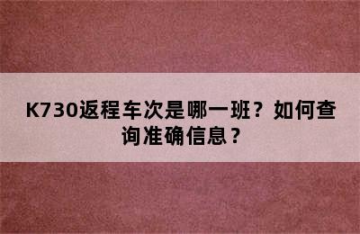 K730返程车次是哪一班？如何查询准确信息？