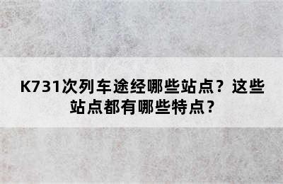 K731次列车途经哪些站点？这些站点都有哪些特点？