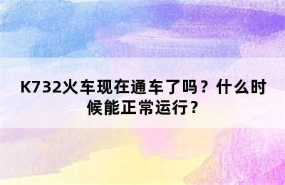 K732火车现在通车了吗？什么时候能正常运行？