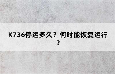K736停运多久？何时能恢复运行？