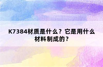 K7384材质是什么？它是用什么材料制成的？