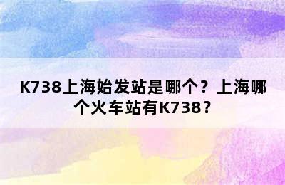 K738上海始发站是哪个？上海哪个火车站有K738？