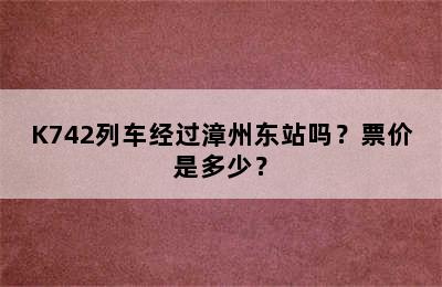 K742列车经过漳州东站吗？票价是多少？