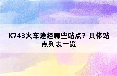 K743火车途经哪些站点？具体站点列表一览