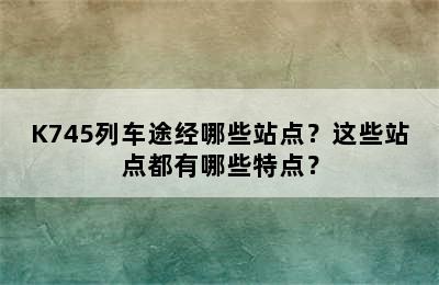 K745列车途经哪些站点？这些站点都有哪些特点？