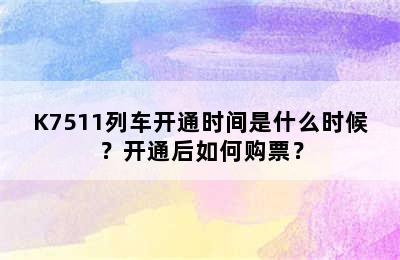 K7511列车开通时间是什么时候？开通后如何购票？