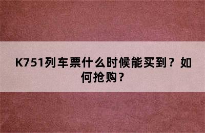 K751列车票什么时候能买到？如何抢购？