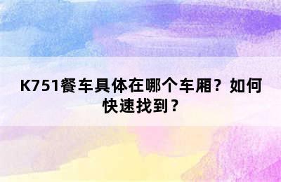 K751餐车具体在哪个车厢？如何快速找到？