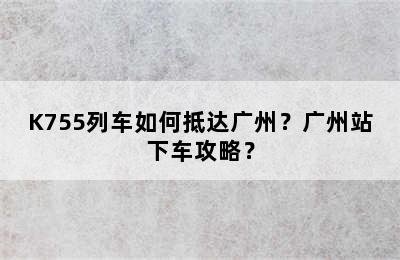 K755列车如何抵达广州？广州站下车攻略？