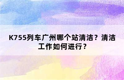 K755列车广州哪个站清洁？清洁工作如何进行？
