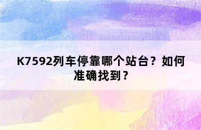 K7592列车停靠哪个站台？如何准确找到？