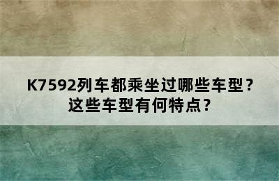 K7592列车都乘坐过哪些车型？这些车型有何特点？