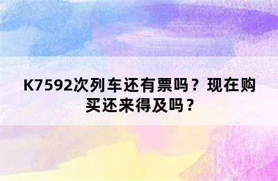 K7592次列车还有票吗？现在购买还来得及吗？